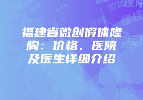 福建省微创假体隆胸：价格、医院及医生详细介绍
