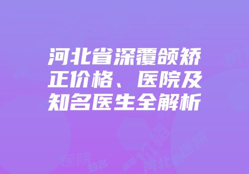 河北省深覆颌矫正价格、医院及知名医生全解析