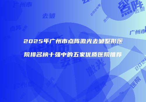 2025年广州市点阵激光去皱整形医院排名榜十强中的五家优质医院推荐
