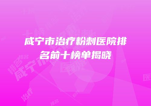 咸宁市治疗粉刺医院排名前十榜单揭晓