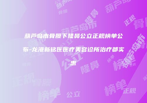 葫芦岛市骨膜下隆鼻公立正规榜单公布-龙港新铭医医疗美容诊所治疗都实惠
