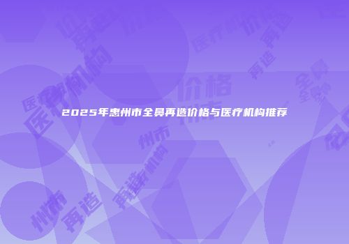 2025年惠州市全鼻再造价格与医疗机构推荐