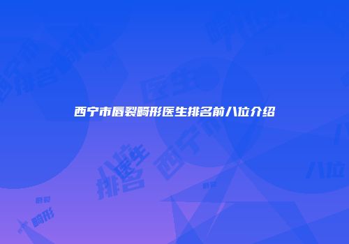 西宁市唇裂畸形医生排名前八位介绍