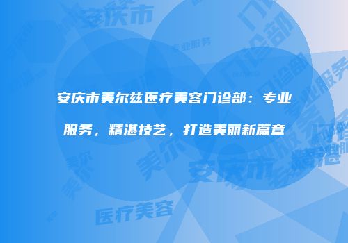 安庆市美尔兹医疗美容门诊部：专业服务，精湛技艺，打造美丽新篇章