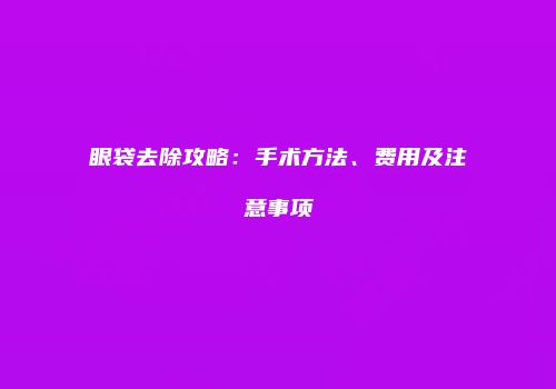 眼袋去除攻略：手术方法、费用及注意事项