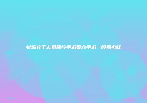 蚌埠光子去鱼尾纹手术整容手术一般多少钱
