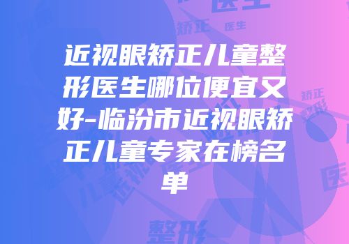 近视眼矫正儿童整形医生哪位便宜又好-临汾市近视眼矫正儿童专家在榜名单