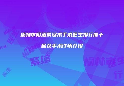 榆林市阴道紧缩术手术医生排行前十名及手术详情介绍