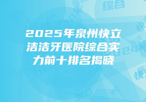 2025年泉州快立洁洁牙医院综合实力前十排名揭晓