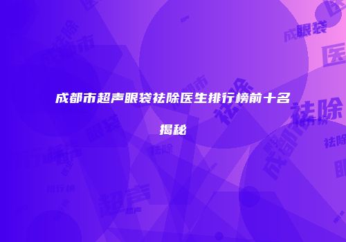成都市超声眼袋祛除医生排行榜前十名揭秘