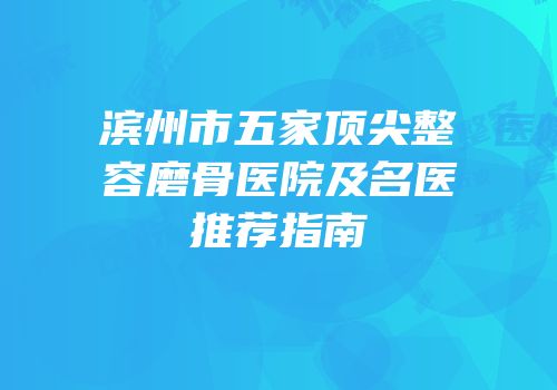 滨州市五家顶尖整容磨骨医院及名医推荐指南