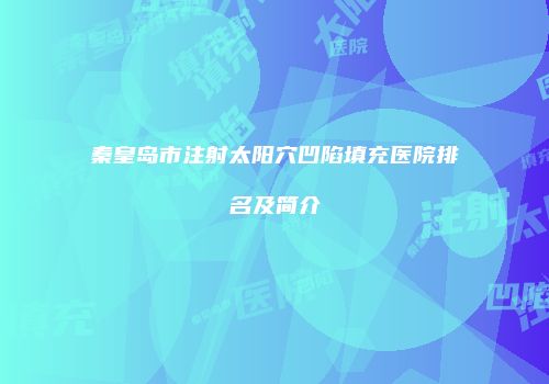 秦皇岛市注射太阳穴凹陷填充医院排名及简介