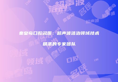 秦皇岛口腔名医：超声波洁治领域技术精湛的专家团队