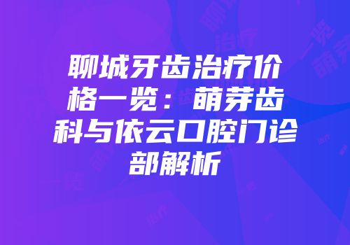 聊城牙齿治疗价格一览：萌芽齿科与依云口腔门诊部解析