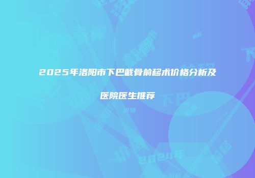 2025年洛阳市下巴截骨前移术价格分析及医院医生推荐