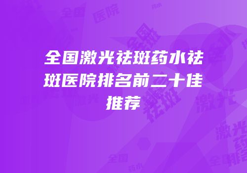 全国激光祛斑药水祛斑医院排名前二十佳推荐