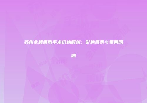 苏州全腹吸脂手术价格解析：影响因素与费用明细