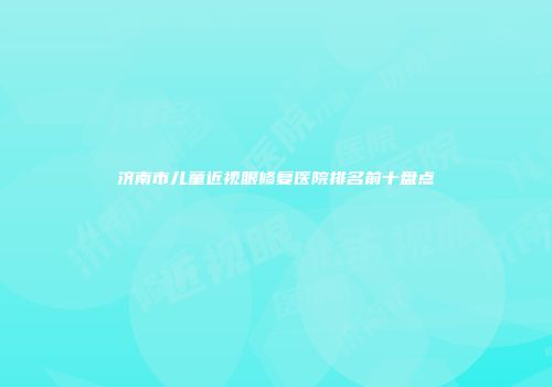 济南市儿童近视眼修复医院排名前十盘点