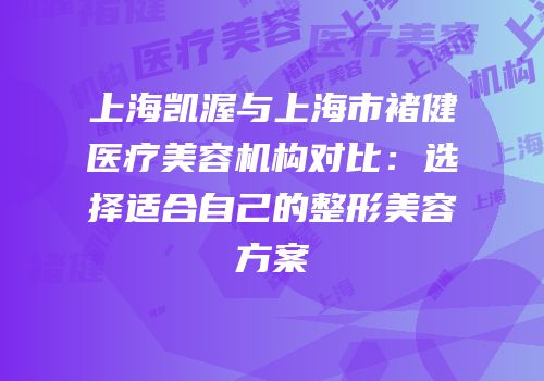 上海凯渥与上海市褚健医疗美容机构对比：选择适合自己的整形美容方案
