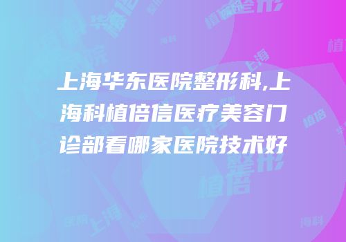 上海华东医院整形科,上海科植倍信医疗美容门诊部看哪家医院技术好