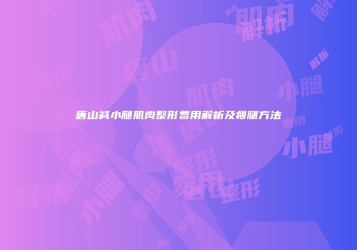 唐山减小腿肌肉整形费用解析及瘦腿方法