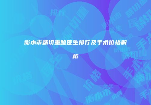 衡水市精切重睑医生排行及手术价格解析
