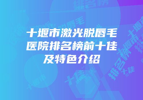十堰市激光脱唇毛医院排名榜前十佳及特色介绍