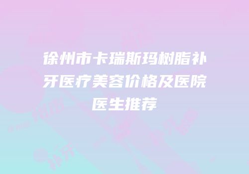 徐州市卡瑞斯玛树脂补牙医疗美容价格及医院医生推荐