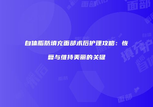 自体脂肪填充面部术后护理攻略：恢复与维持美丽的关键