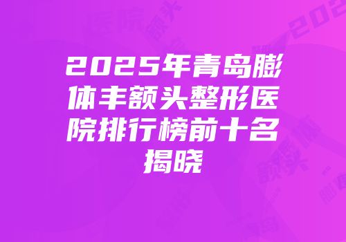 2025年青岛膨体丰额头整形医院排行榜前十名揭晓