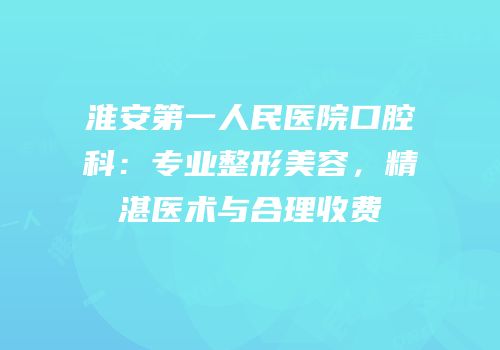 淮安第一人民医院口腔科：专业整形美容，精湛医术与合理收费