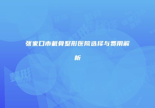 张家口市截骨整形医院选择与费用解析