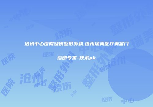 沧州中心医院烧伤整形外科,沧州瑞美医疗美容门诊部专家-技术pk