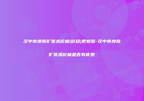 汉中市皮肤扩张术价格(价目)更新啦-汉中市皮肤扩张术价格是否有优惠