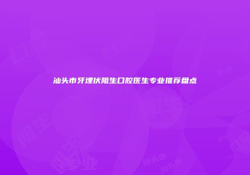 汕头市牙埋伏阻生口腔医生专业推荐盘点