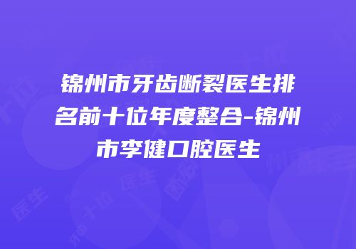锦州市牙齿断裂医生排名前十位年度整合-锦州市李健口腔医生