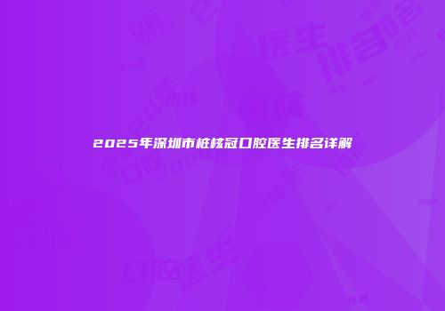 2025年深圳市桩核冠口腔医生排名详解