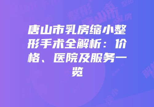 唐山市乳房缩小整形手术全解析：价格、医院及服务一览