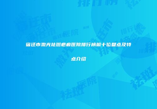 宿迁市激光祛斑疤痕医院排行榜前十位盘点及特点介绍