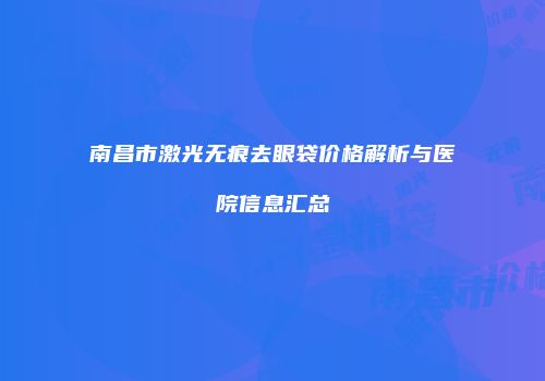 南昌市激光无痕去眼袋价格解析与医院信息汇总