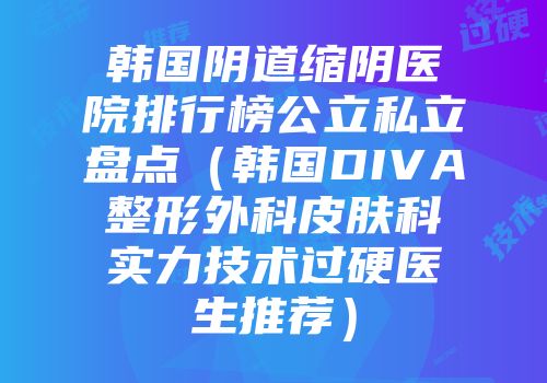 韩国阴道缩阴医院排行榜公立私立盘点（韩国DIVA整形外科皮肤科实力技术过硬医生推荐）