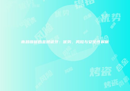 南昌镍铬合金烤瓷牙：优势、风险与安全性解析