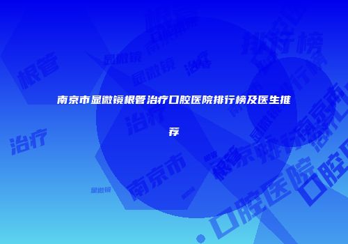 南京市显微镜根管治疗口腔医院排行榜及医生推荐