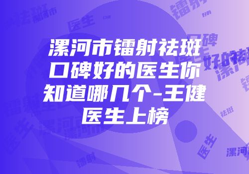 漯河市镭射祛斑口碑好的医生你知道哪几个-王健医生上榜