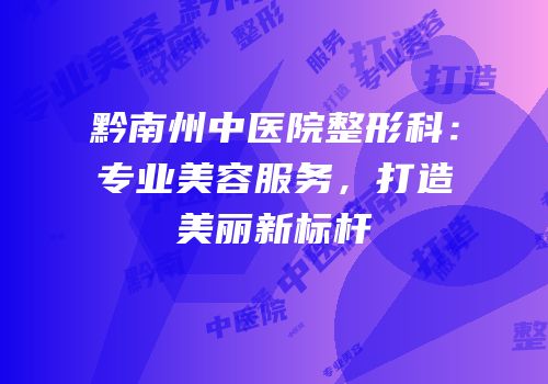 黔南州中医院整形科：专业美容服务，打造美丽新标杆