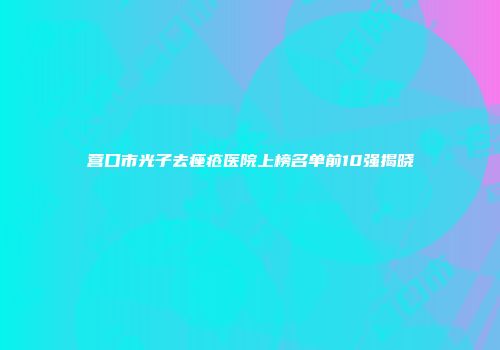 营口市光子去痤疮医院上榜名单前10强揭晓