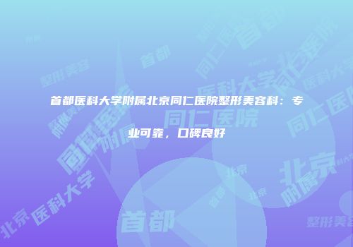 首都医科大学附属北京同仁医院整形美容科：专业可靠，口碑良好