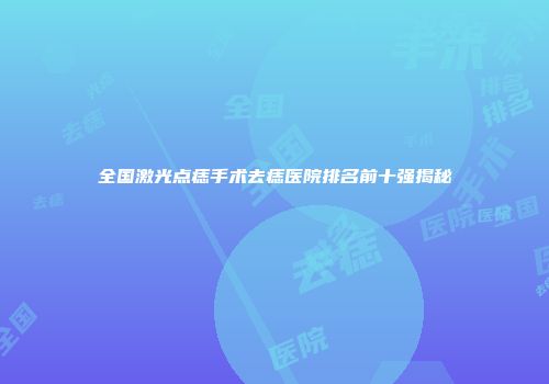 全国激光点痣手术去痣医院排名前十强揭秘