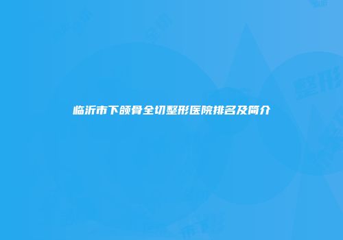 临沂市下颌骨全切整形医院排名及简介