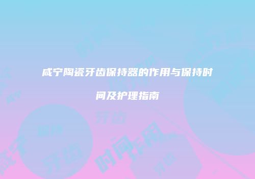 咸宁陶瓷牙齿保持器的作用与保持时间及护理指南
